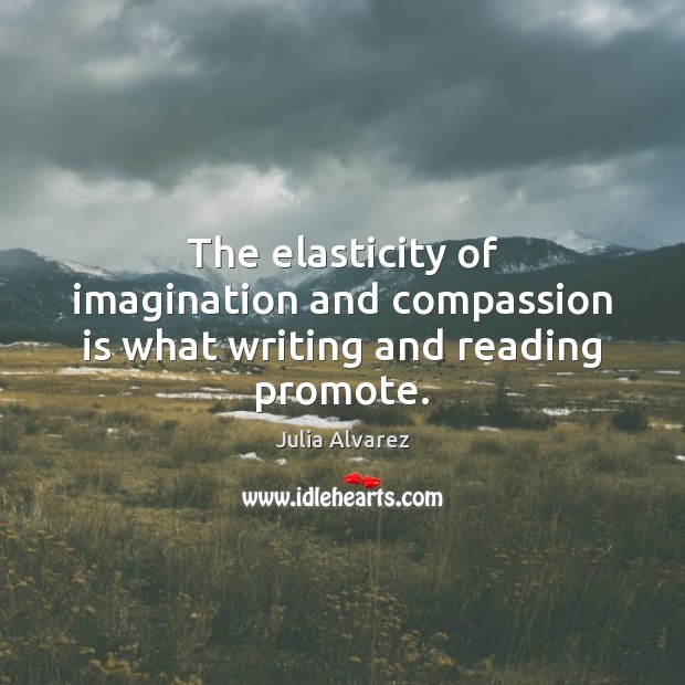 The elasticity of imagination and compassion is what writing and reading promote. Julia Alvarez Picture Quote