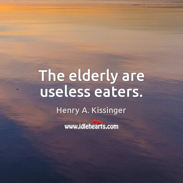 The elderly are useless eaters. Henry A. Kissinger Picture Quote