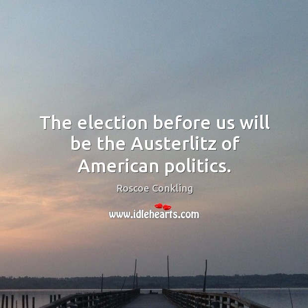 The election before us will be the austerlitz of american politics. Roscoe Conkling Picture Quote