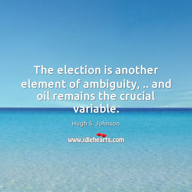 The election is another element of ambiguity, .. and oil remains the crucial variable. Hugh S. Johnson Picture Quote