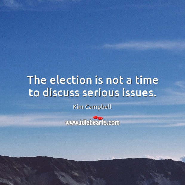 The election is not a time to discuss serious issues. Kim Campbell Picture Quote