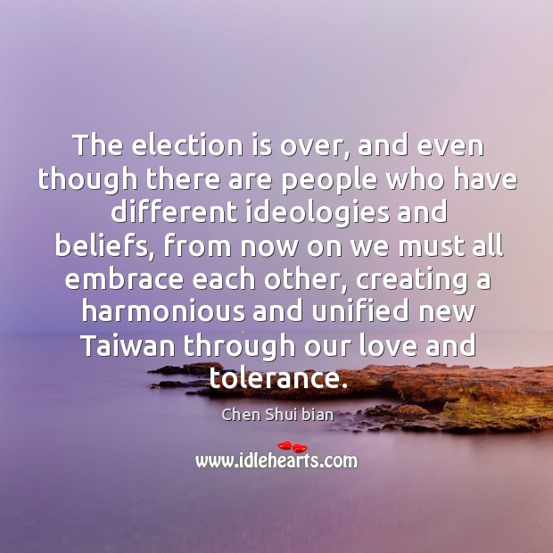 The election is over, and even though there are people who have different ideologies and beliefs Chen Shui bian Picture Quote