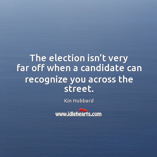 The election isn’t very far off when a candidate can recognize you across the street. Kin Hubbard Picture Quote