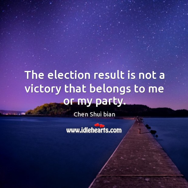 The election result is not a victory that belongs to me or my party. Chen Shui bian Picture Quote