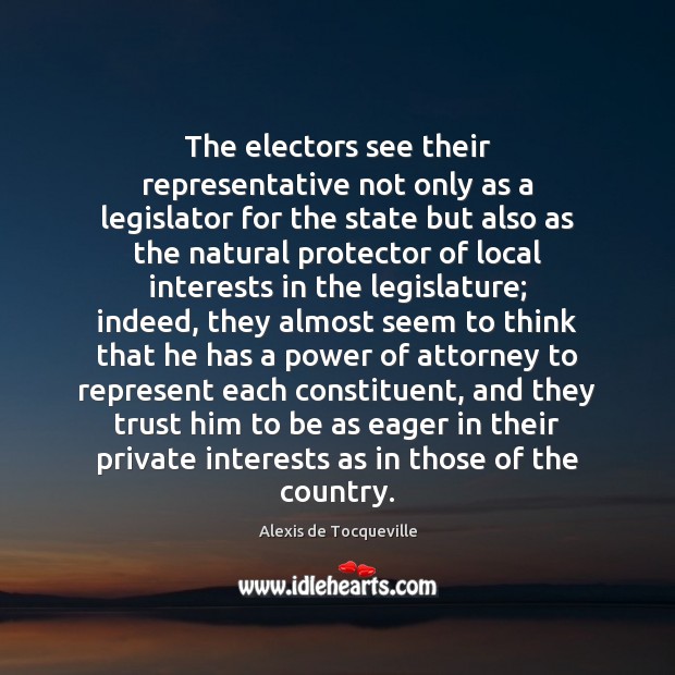 The electors see their representative not only as a legislator for the Alexis de Tocqueville Picture Quote