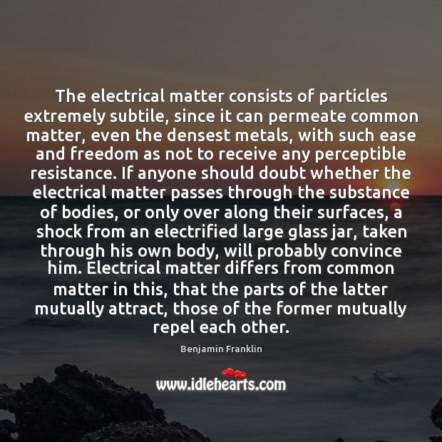 The electrical matter consists of particles extremely subtile, since it can permeate Benjamin Franklin Picture Quote