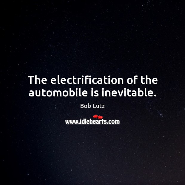 The electrification of the automobile is inevitable. Bob Lutz Picture Quote