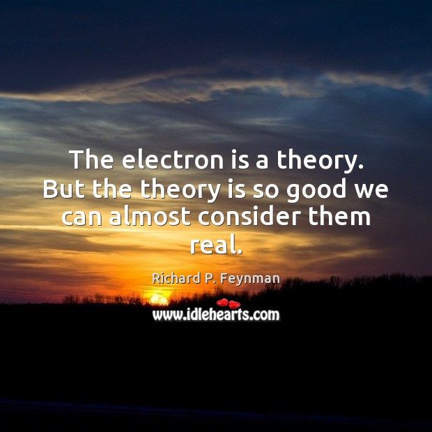 The electron is a theory. But the theory is so good we can almost consider them real. Richard P. Feynman Picture Quote