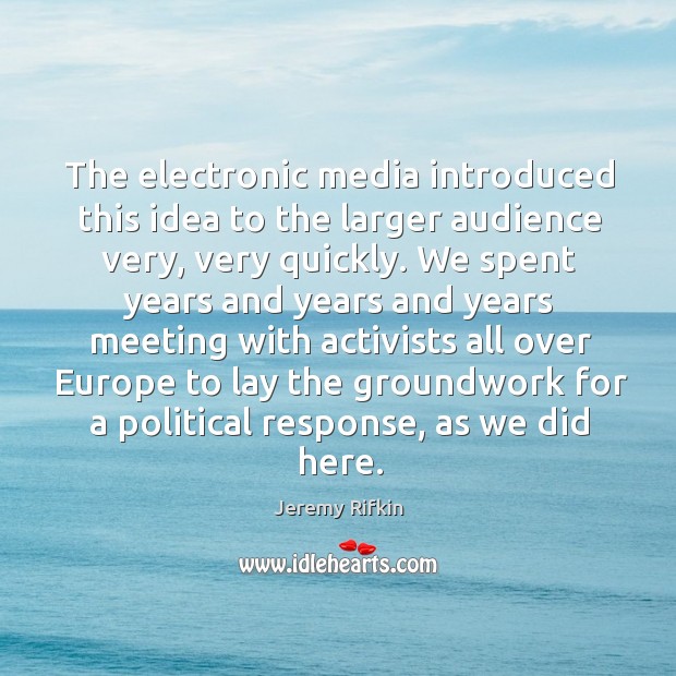 The electronic media introduced this idea to the larger audience very, very quickly. Jeremy Rifkin Picture Quote