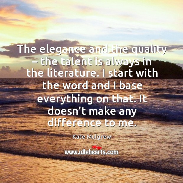 The elegance and the quality – the talent is always in the literature. I start with the word and I base everything on that. Kate Mulgrew Picture Quote