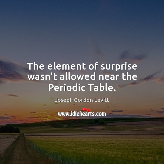 The element of surprise wasn’t allowed near the Periodic Table. Joseph Gordon Levitt Picture Quote
