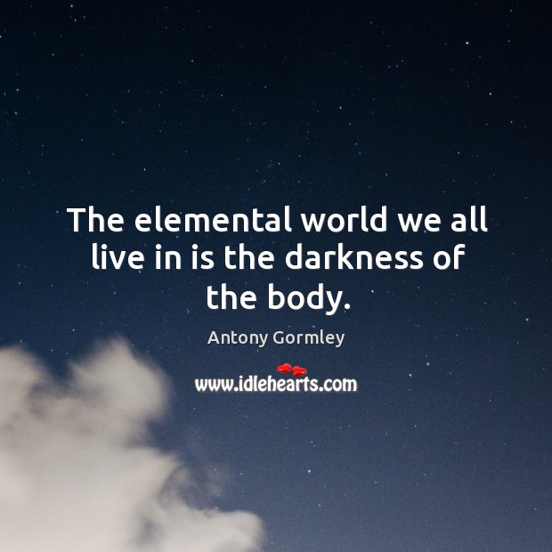 The elemental world we all live in is the darkness of the body. Antony Gormley Picture Quote
