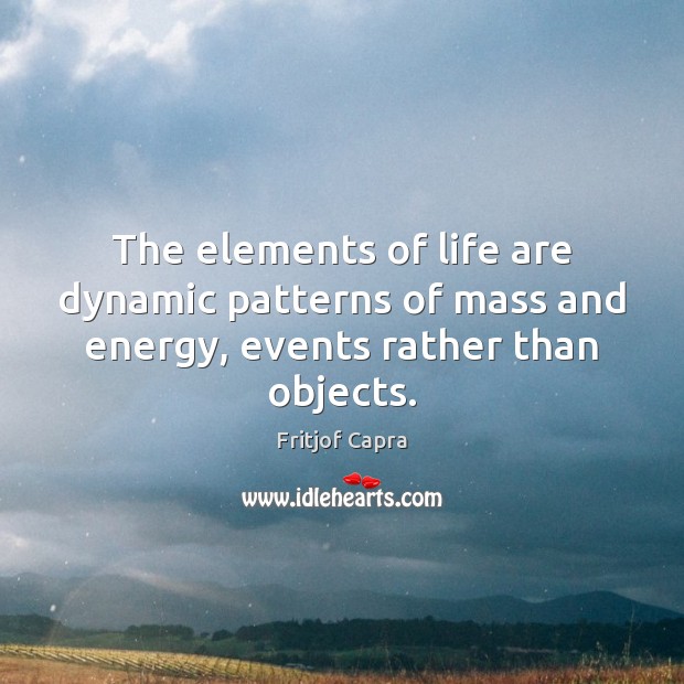 The elements of life are dynamic patterns of mass and energy, events rather than objects. Fritjof Capra Picture Quote
