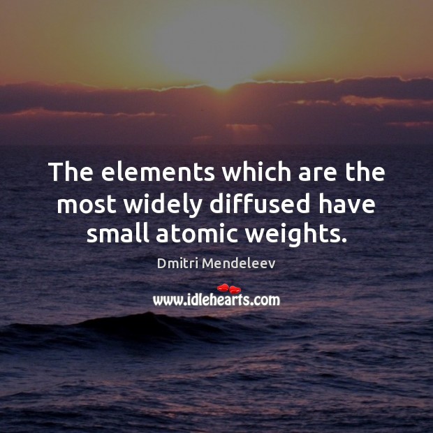 The elements which are the most widely diffused have small atomic weights. Dmitri Mendeleev Picture Quote