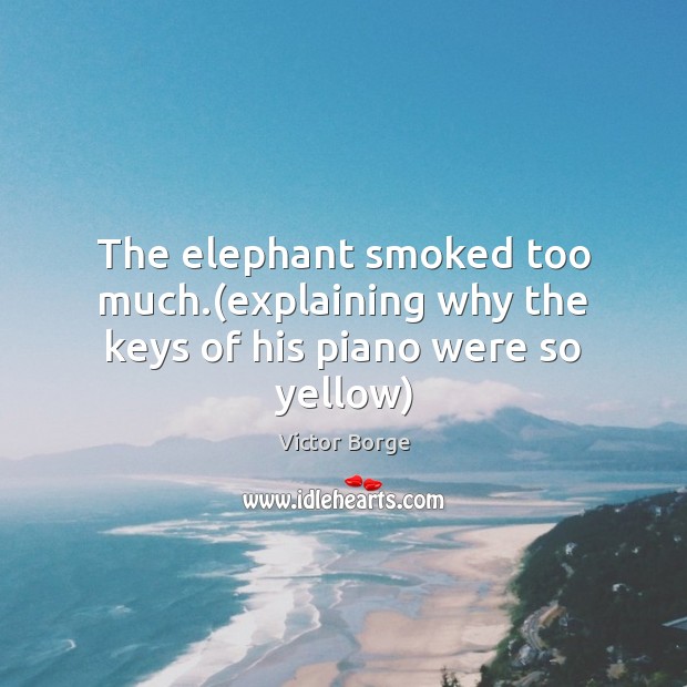 The elephant smoked too much.(explaining why the keys of his piano were so yellow) Image
