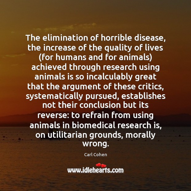 The elimination of horrible disease, the increase of the quality of lives ( Carl Cohen Picture Quote