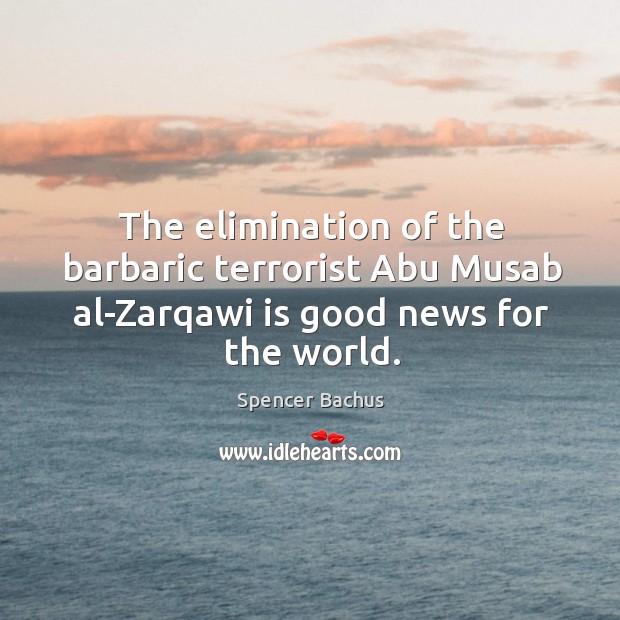 The elimination of the barbaric terrorist abu musab al-zarqawi is good news for the world. Spencer Bachus Picture Quote