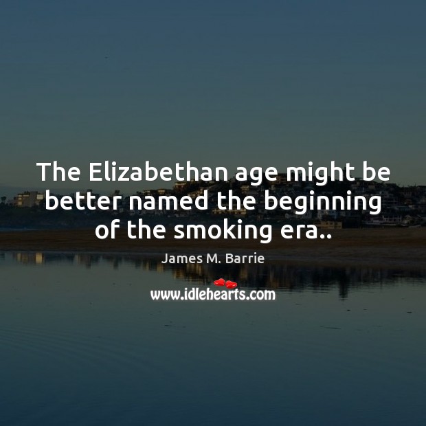 The Elizabethan age might be better named the beginning of the smoking era.. James M. Barrie Picture Quote
