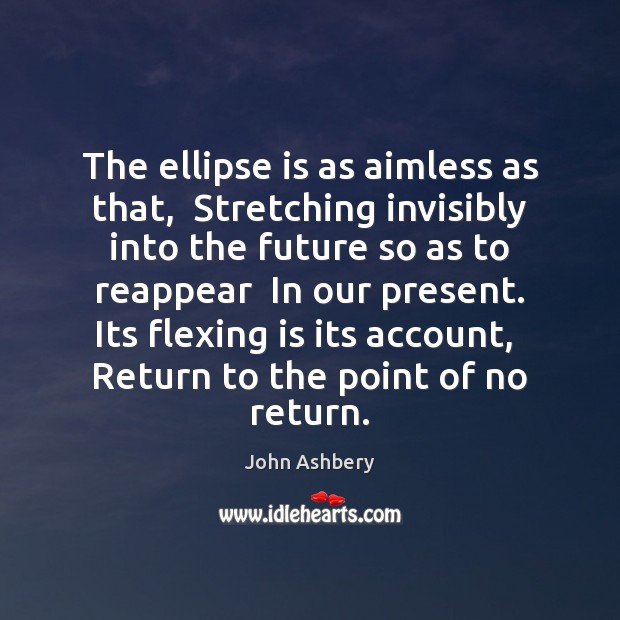 The ellipse is as aimless as that,  Stretching invisibly into the future John Ashbery Picture Quote