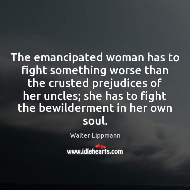 The emancipated woman has to fight something worse than the crusted prejudices Walter Lippmann Picture Quote