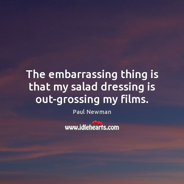 The embarrassing thing is that my salad dressing is out-grossing my films. Paul Newman Picture Quote