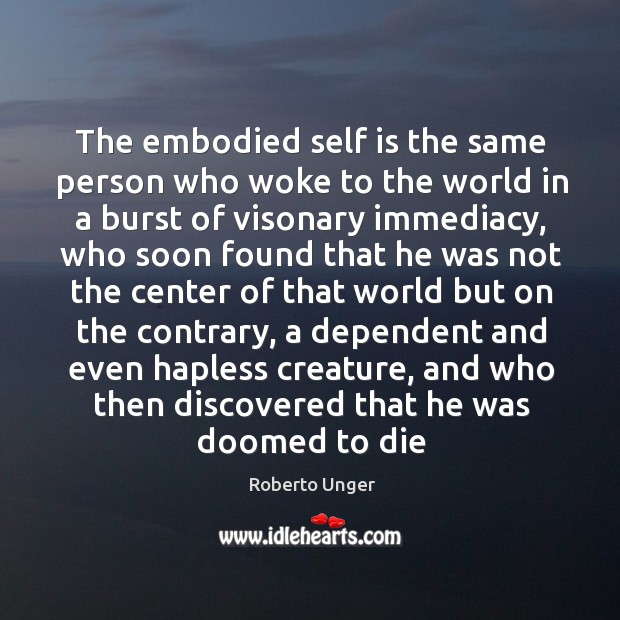 The embodied self is the same person who woke to the world Roberto Unger Picture Quote