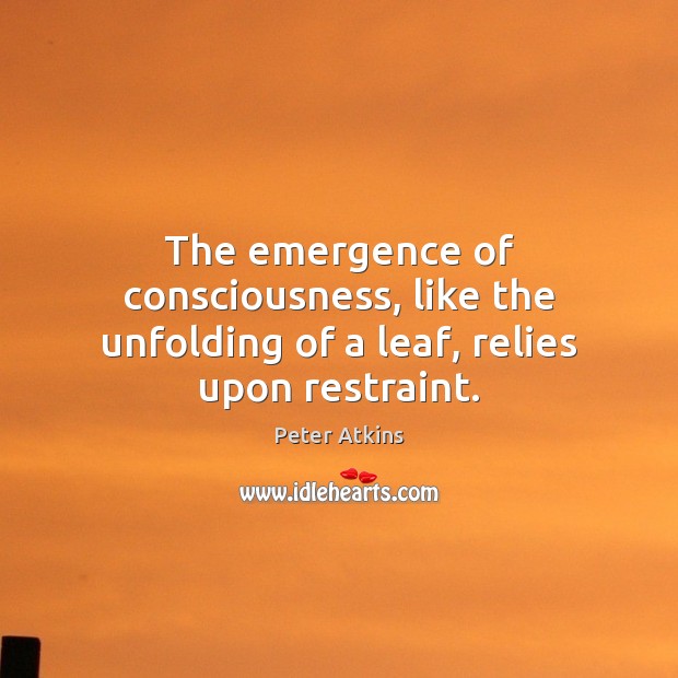 The emergence of consciousness, like the unfolding of a leaf, relies upon restraint. Peter Atkins Picture Quote