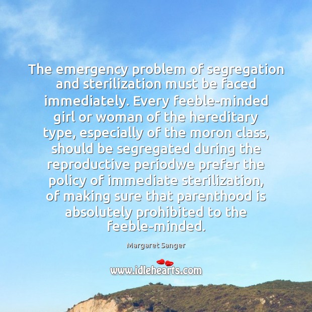 The emergency problem of segregation and sterilization must be faced immediately. Every 