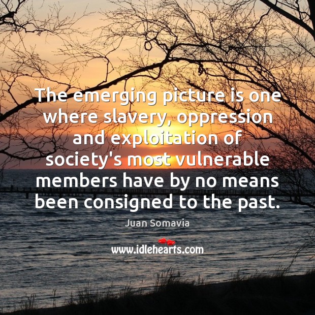 The emerging picture is one where slavery, oppression and exploitation of society’s Juan Somavia Picture Quote