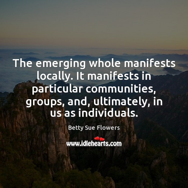 The emerging whole manifests locally. It manifests in particular communities, groups, and, Image