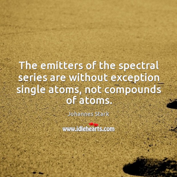 The emitters of the spectral series are without exception single atoms, not compounds of atoms. Johannes Stark Picture Quote