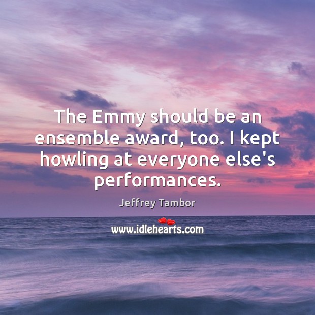 The Emmy should be an ensemble award, too. I kept howling at everyone else’s performances. Jeffrey Tambor Picture Quote