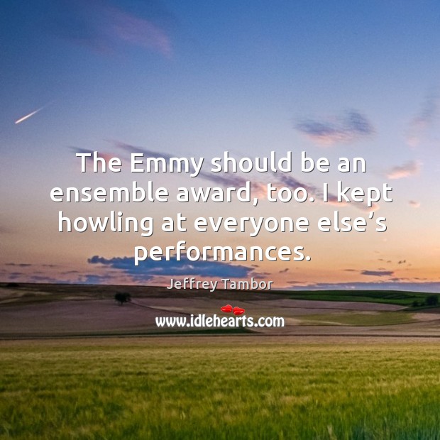 The emmy should be an ensemble award, too. I kept howling at everyone else’s performances. Jeffrey Tambor Picture Quote