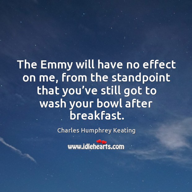 The emmy will have no effect on me, from the standpoint that you’ve still got to wash your bowl after breakfast. Charles Humphrey Keating Picture Quote