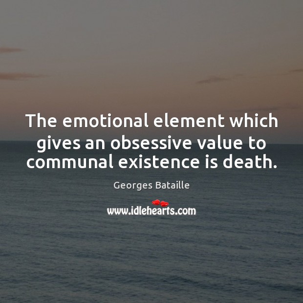 The emotional element which gives an obsessive value to communal existence is death. Georges Bataille Picture Quote