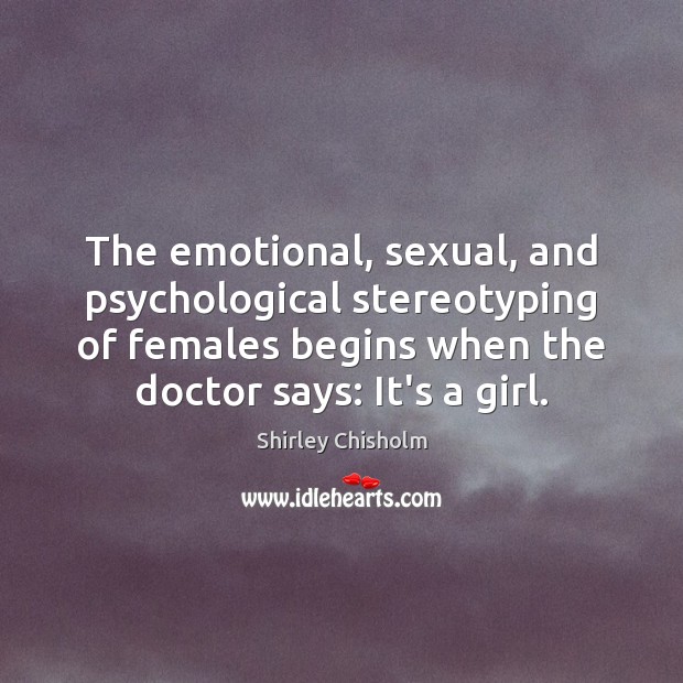 The emotional, sexual, and psychological stereotyping of females begins when the doctor Shirley Chisholm Picture Quote
