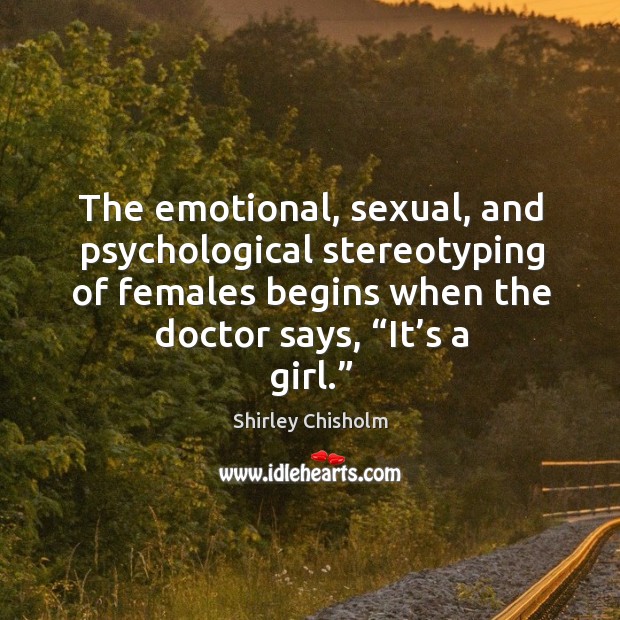 The emotional, sexual, and psychological stereotyping of females begins when the doctor says, “it’s a girl.” Shirley Chisholm Picture Quote