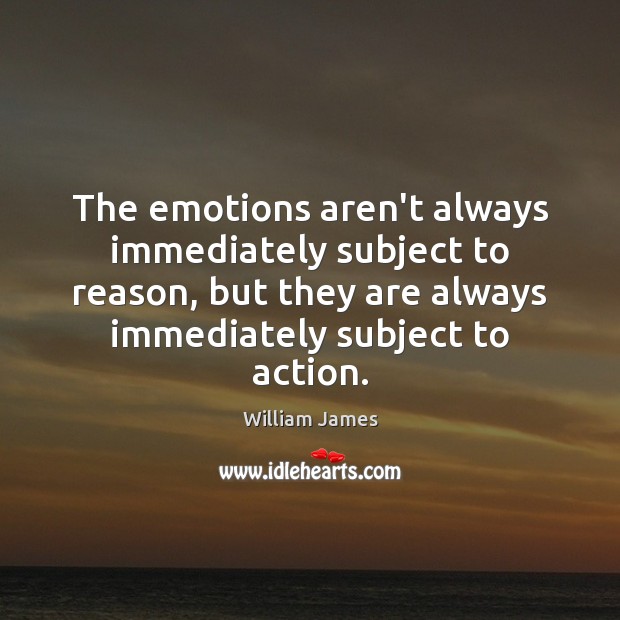 The emotions aren’t always immediately subject to reason, but they are always William James Picture Quote