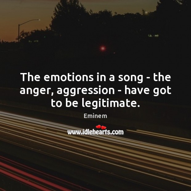 The emotions in a song – the anger, aggression – have got to be legitimate. Eminem Picture Quote