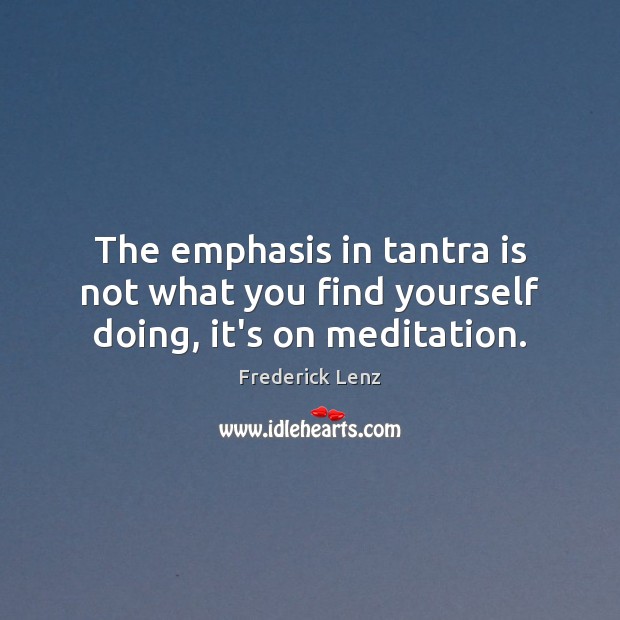 The emphasis in tantra is not what you find yourself doing, it’s on meditation. Image