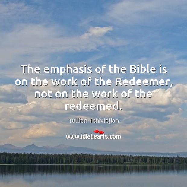 The emphasis of the Bible is on the work of the Redeemer, not on the work of the redeemed. Tullian Tchividjian Picture Quote
