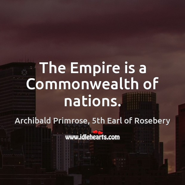 The Empire is a Commonwealth of nations. Archibald Primrose, 5th Earl of Rosebery Picture Quote
