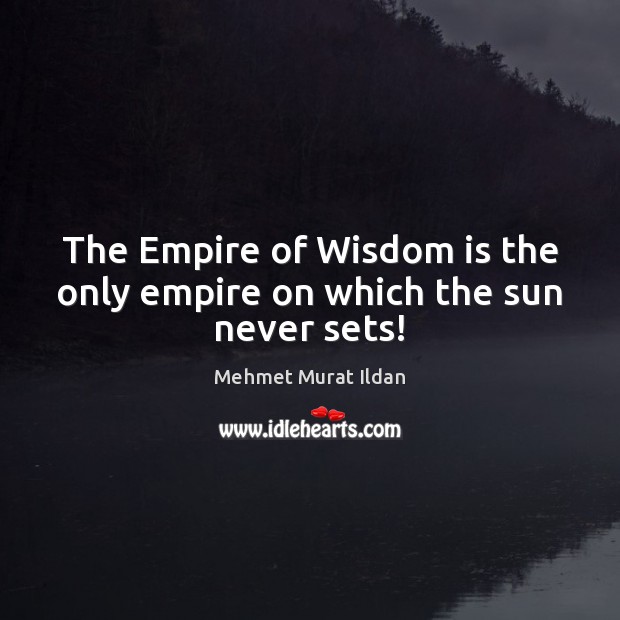 The Empire of Wisdom is the only empire on which the sun never sets! Mehmet Murat Ildan Picture Quote