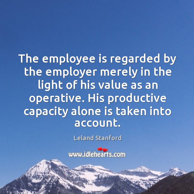The employee is regarded by the employer merely in the light of his value as an operative. Leland Stanford Picture Quote
