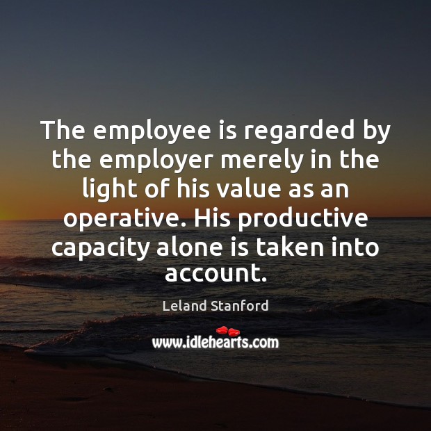 The employee is regarded by the employer merely in the light of Leland Stanford Picture Quote