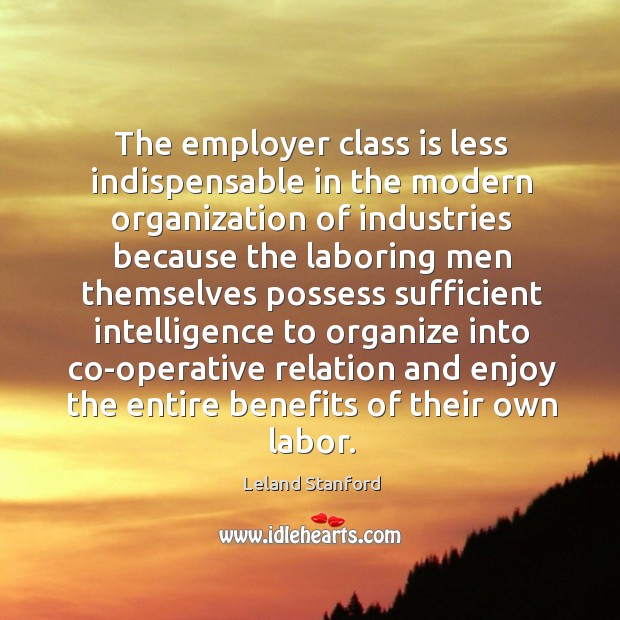 The employer class is less indispensable in the modern organization of industries because the Leland Stanford Picture Quote
