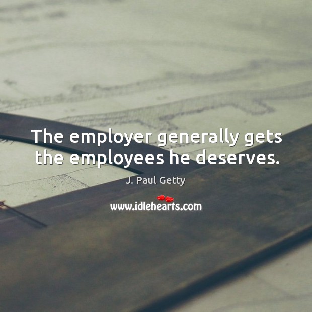 The employer generally gets the employees he deserves. J. Paul Getty Picture Quote