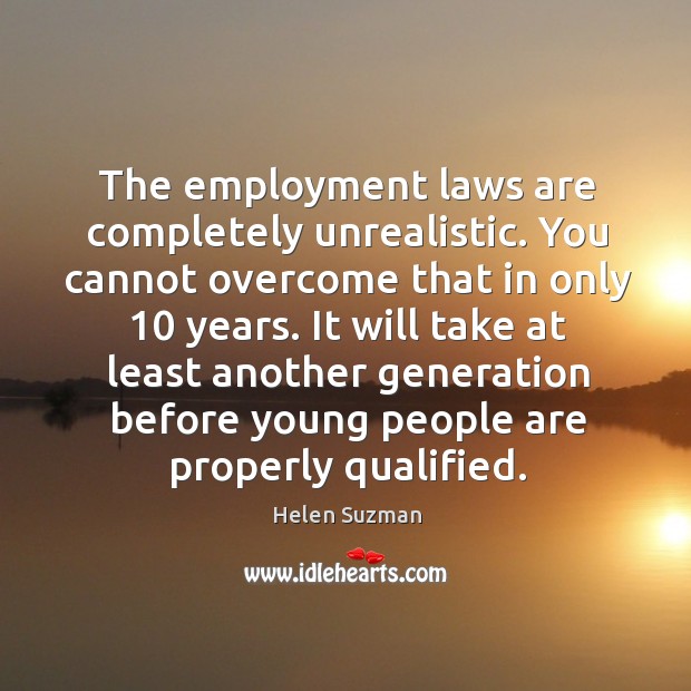 The employment laws are completely unrealistic. You cannot overcome that in only 10 years. Helen Suzman Picture Quote