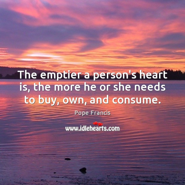 The emptier a person’s heart is, the more he or she needs to buy, own, and consume. Pope Francis Picture Quote