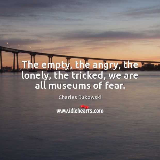 The empty, the angry, the lonely, the tricked, we are all museums of fear. Charles Bukowski Picture Quote
